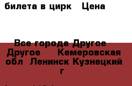 2 билета в цирк › Цена ­ 800 - Все города Другое » Другое   . Кемеровская обл.,Ленинск-Кузнецкий г.